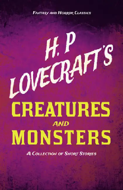 H. P. Lovecraft's Creatures and Monsters - A Collection of Short Stories (Fantasy and Horror Classics); With a Dedication by George Henry Weiss by H. P. Lovecraft, George Henry Weiss
