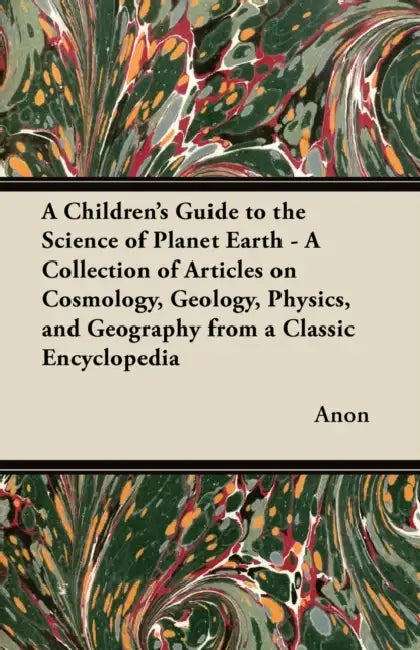 A Children's Guide to the Science of Planet Earth - A Collection of Articles on Cosmology, Geology, Physics, and Geography from a Classic Encycloped by Anon