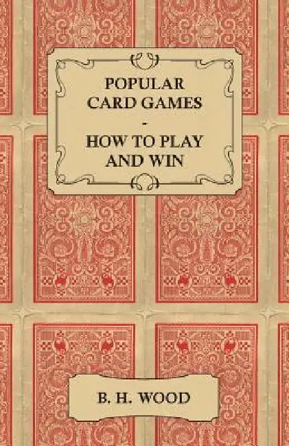 Popular Card Games - How to Play and Win - The Twenty Favourite Card Games for Two or More Players, with Rules and Hints on Play by B. H. Wood