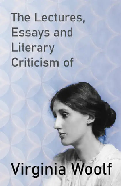 The Lectures, Essays and Literary Criticism of Virginia Woolf by Virginia Woolf
