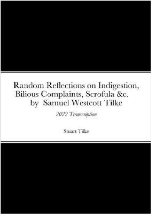 Random Reflections on Indigestion, Bilious Complaints, Scrofula &c. by Samuel Westcott Tilke 1837: 2022 Transcription by Stuart Tilke