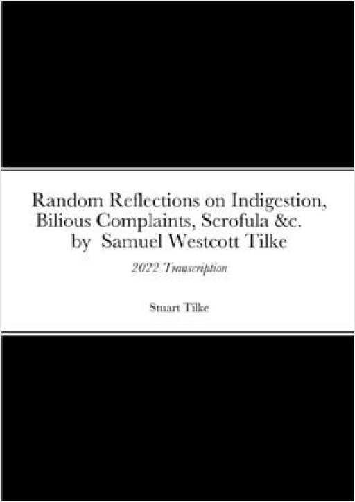 Random Reflections on Indigestion, Bilious Complaints, Scrofula &c. by Samuel Westcott Tilke 1837: 2022 Transcription by Stuart Tilke