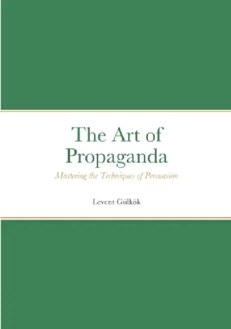 The Art of Propaganda: Mastering the Techniques of Persuasion by Levent Gülkök
