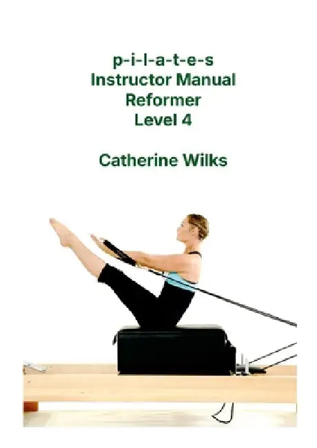 p-i-l-a-t-e-s Instructor Manual Reformer Level 4 by Catherine Wilks
