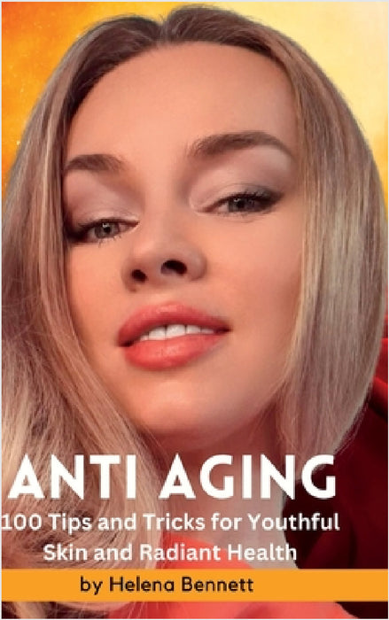 ANTI AGING - 100 Tips and Tricks for Youthful Skin and Radiant Health: A Comprehensive Guide to Achieving Beautiful Skin at Every Age by Helena Bennett