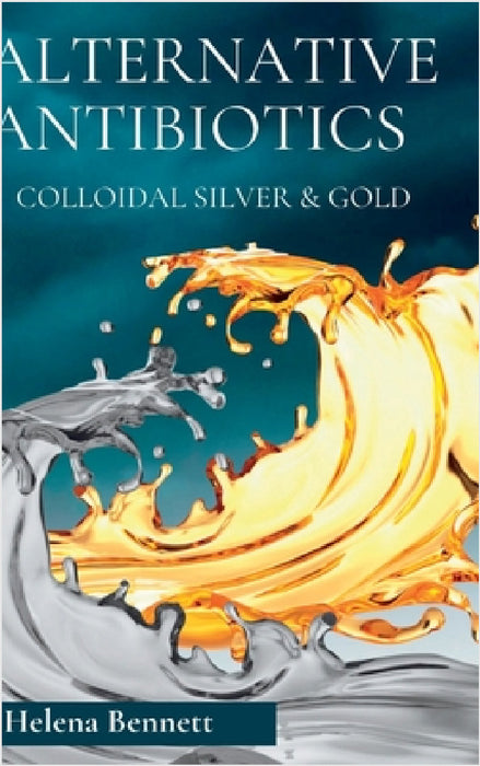 Natural Antibiotics - Colloidal Siver and Gold: The Healing Properties of Colloidal Silver and Gold by Helena Bennett