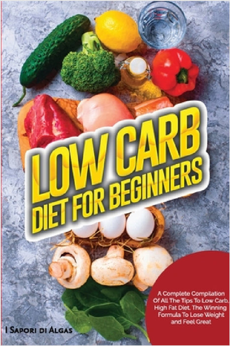 Low Carb Diet For Beginners: A Complete Compilation Of All The Tips To Low Carb, High Fat Diet, The Winning Formula To Lose Weight and Feel Great by I. Sapori Di Algas