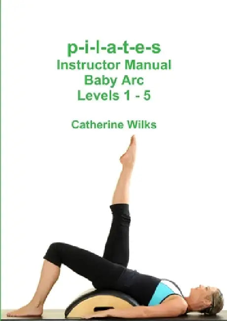 p-i-l-a-t-e-s Instructor Manual Baby Arc Levels 1 - 5 by Catherine Wilks