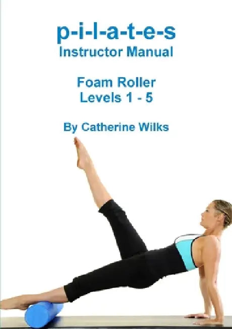p-i-l-a-t-e-s Instructor Manual Foam Roller - Levels 1 - 5: Foam Roller Pilates by Catherine Wilks