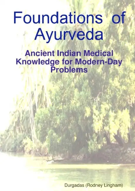 Foundations of Ayurveda: Ancient Indian Medical Knowledge for Modern-Day Problems by Durgadas (Rodney Lingham)