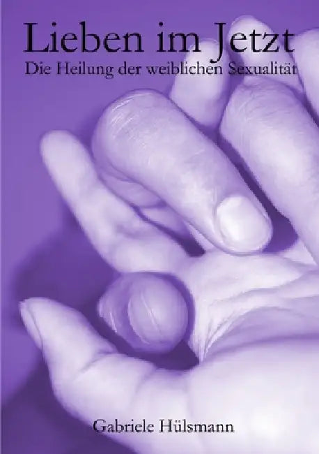 Lieben im Jetzt - Die Heilung der weiblichen Sexualität by Gabriele Hülsmann