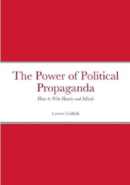 The Power of Political Propaganda: How to Win Hearts and Minds by Levent Gülkök