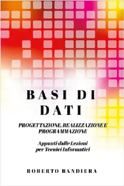 Basi Di Dati - Progettazione, Realizzazione E Programmazione: Appunti dalle lezioni per Tecnici Informatici by Bandiera, Roberto