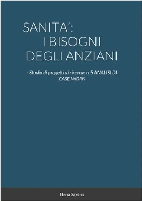 Sanita': I BISOGNI DEGLI ANZIANI: - Studio di progetti di ricerca: n.5 ANALISI DI CASE WORK by Savino, Elena