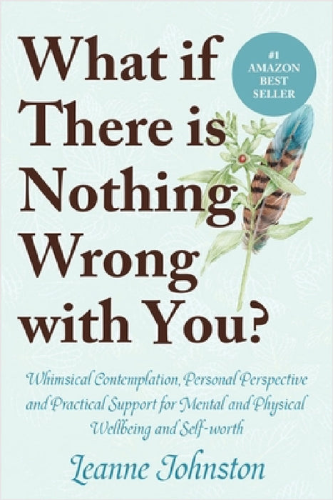 What If There Is Nothing Wrong with You?: Whimsical Contemplation, Personal Perspective, and Practical Support for Mental and Physical Wellbeing and S by Leanne Johnston