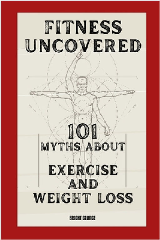 Fitness Uncovered: 101 Myths About Exercise and Weight Loss by Bright George