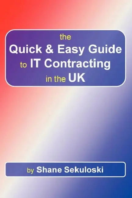 The Quick and Easy Guide to IT Contracting in the UK by Shane Sekuloski