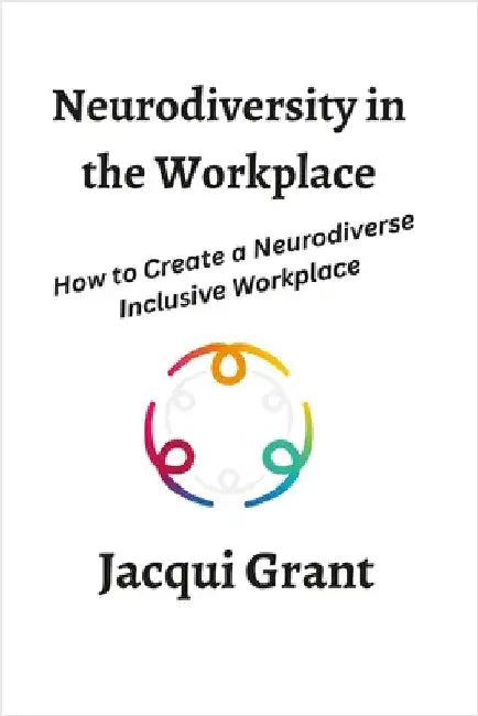 Neurodiversity in the Workplace: How to Create a Neurodiverse Inclusive Workplace by Grant, Jacqui