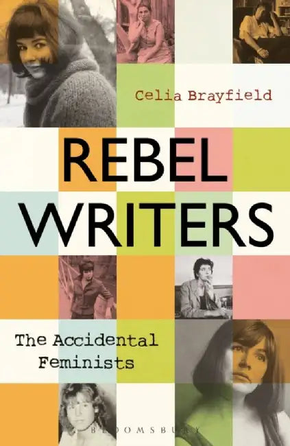 Rebel Writers: The Accidental Feminists: Shelagh Delaney - Edna O'Brien - Lynne Reid-Banks - Charlotte Bingham - Nell Dunn - Virginia Ironside - Marga by Celia Brayfield