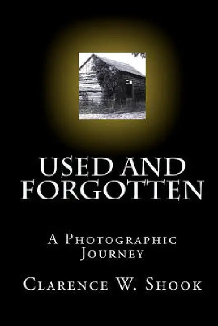 Used and Forgotten: A Photographic Journey by Clarence W. Shook