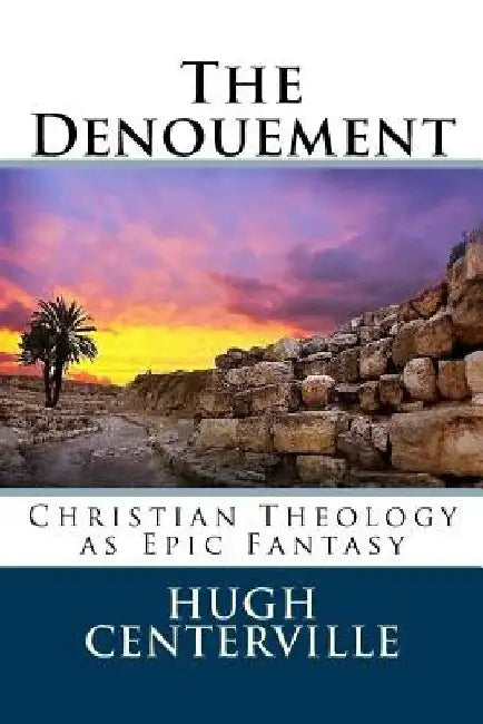 The Denouement: Christian Theology as Epic Fantasy by Hugh Centerville
