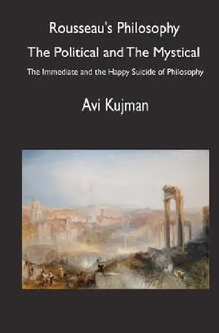 Rousseau's Philosophy: the Political and the Mystical: The Immediate and the Happy Suicide of Philosophy by Avi Kujman