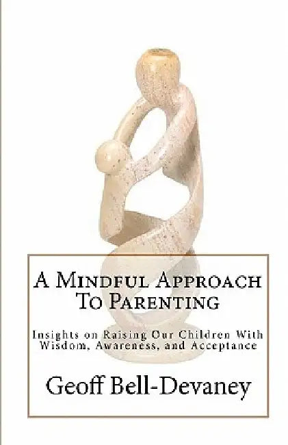 A Mindful Approach To Parenting: Insights on Raising Our Children With Wisdom, Awareness, and Acceptance by Geoff Bell-Devaney