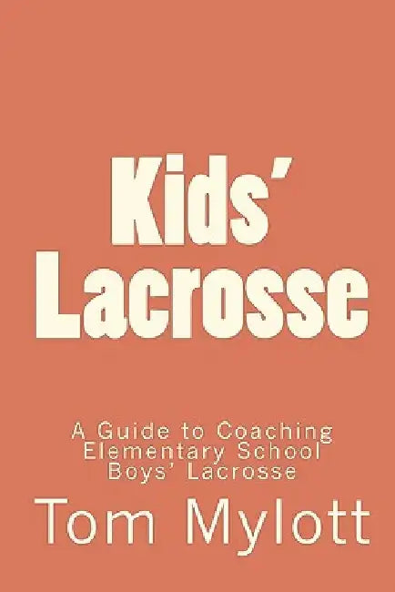 Kids' Lacrosse: A Guide to Coaching Elementary School Boys' Lacrosse by Tom Mylott