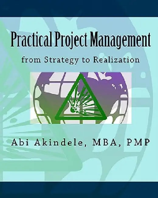 Practical Project Management: from Strategy to Realization by Mba Pmp Abi Akindele