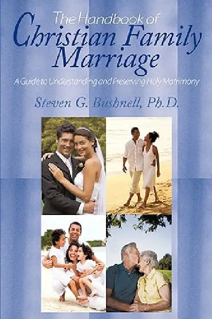The Handbook of Christian Family Marriage: A Guide to Understanding and Preserving Holy Matrimony by Steven G. Bushnell