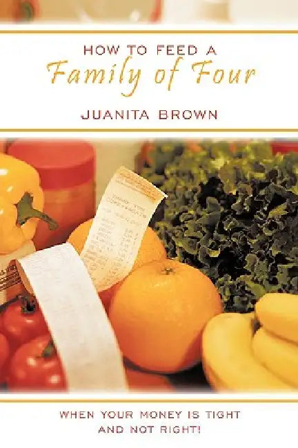 How to Feed a Family of Four: When your Money is Tight and not Right! by Juanita Brown