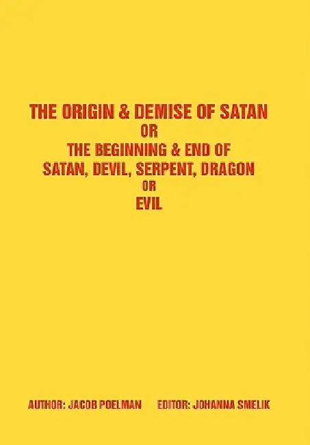 The Origin & Demise of Satan: Or the Beginning & End of Satan, Devil, Serpent, Dragon or Evil by Jacob Poelman