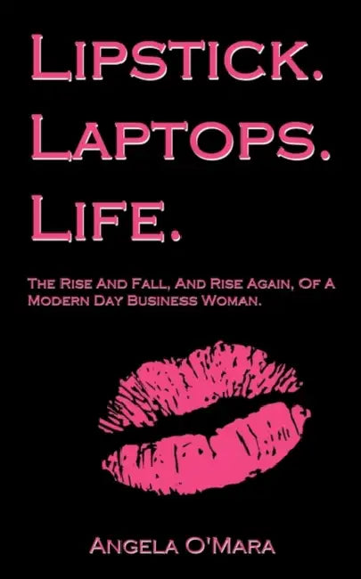 Lipstick. Laptops. Life.: The Rise And Fall, And Rise Again, Of A Modern Day Business Woman. by Angela O'Mara