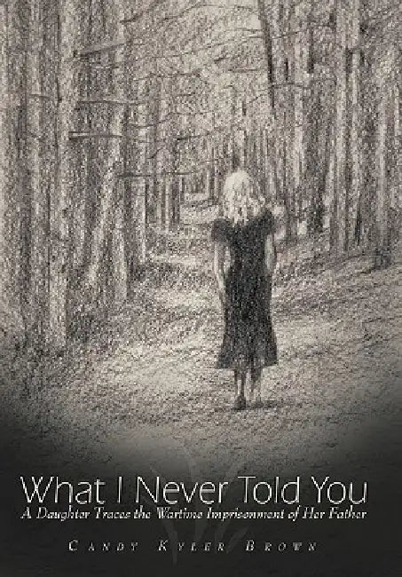 What I Never Told You: A Daughter Traces the Wartime Imprisonment of Her Father by Candy Kyler Brown