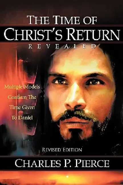 The Time of Christ's Return Revealed - Revised Edition: Multiple Models Confirm The Time Given To Daniel by Charles P. Pierce