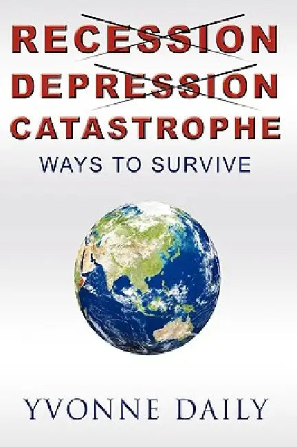 Recession, Depression, Catastrophe: Ways to Survive by Yvonne Daily