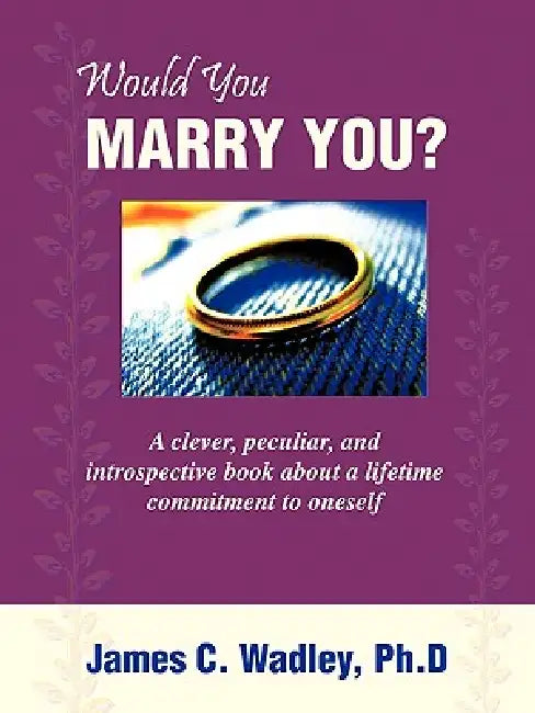 Would You Marry You?: A clever, peculiar, and introspective book about a lifetime commitment to oneself by Ph. D. James C. Wadley