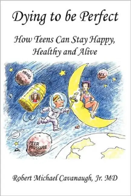 Dying to be Perfect: How Teens Can Stay Happy, Healthy and Alive by Robert Michael Cavanaugh Jr. MD