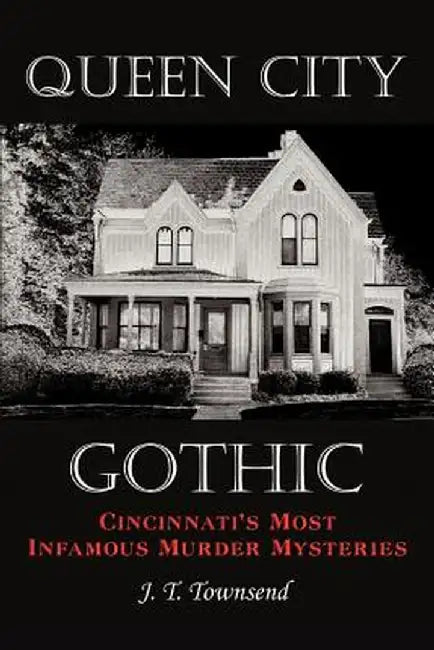 Queen City Gothic: Cincinnati's Most Infamous Murder Mysteries by J. T. Townsend