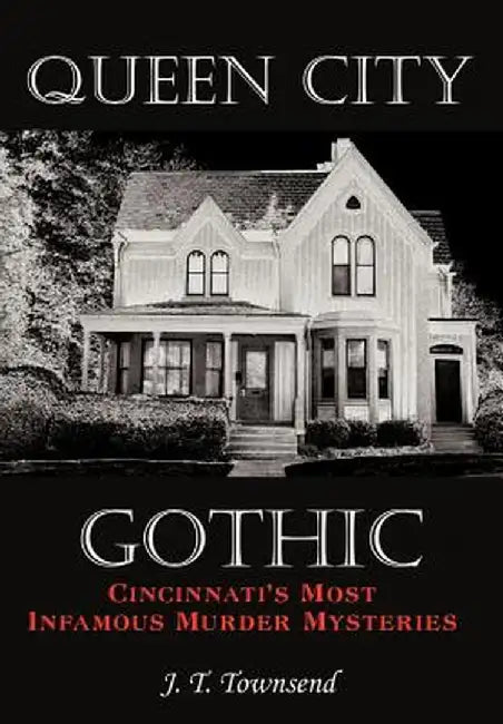 Queen City Gothic: Cincinnati's Most Infamous Murder Mysteries by J. T. Townsend