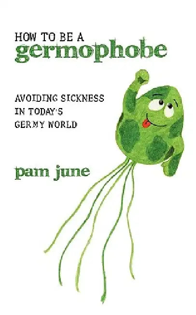 How To Be A Germophobe: Avoiding Sickness In Today's Germy World by Pam June