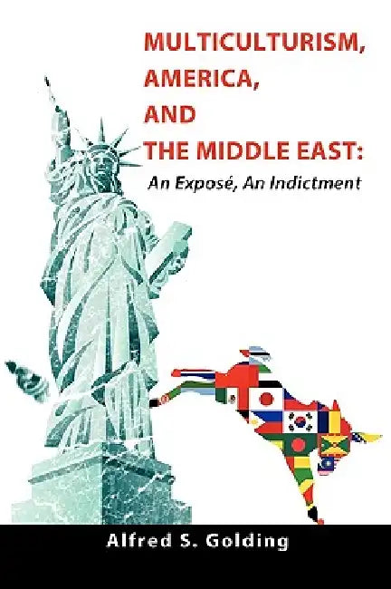 Multiculturism, America, and the Middle East: An Exposé, An Indictment by Alfred S. Golding