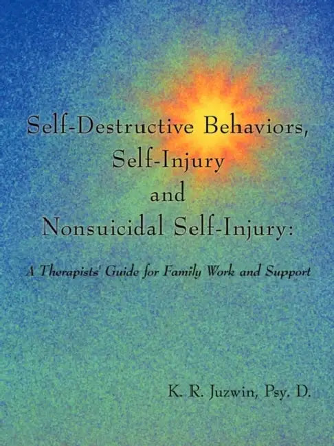 Self-Destructive Behaviors, Self-Injury and Nonsuicidal Self-Injury: A Therapists' Guide for Family Work and Support by Psy D. K. R. Juzwin