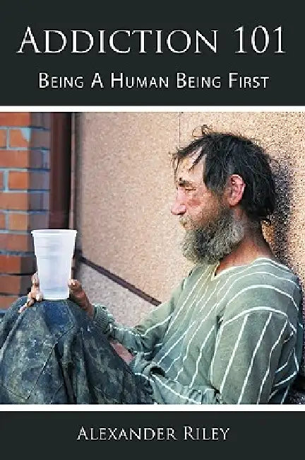 Addiction 101: Being A Human Being First by Alexander Riley
