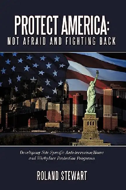 Protect America: Not Afraid and Fighting Back: Developing Site Specific Anti-Terrorism/Home and Workplace Protection Programs by Roland Stewart