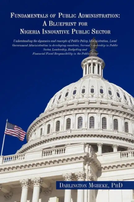 Fundamentals of Public Administration: A Blueprint for Nigeria Innovative Public Sector: Understanding the Dynamics and Concepts of Public Policy Admi by Darlington Mgbeke