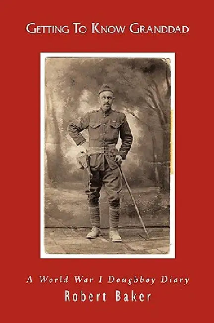 Getting To Know Granddad: A World War I Doughboy Diary by Robert Baker