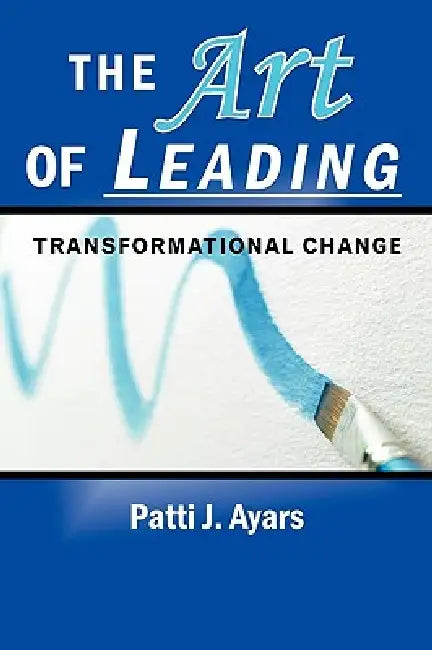 The Art of Leading Transformational Change by Patti J. Ayars