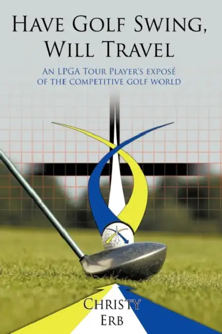 Have Golf Swing, Will Travel: An LPGA Tour Player's Expos of the Competitive Golf World by Christy Erb