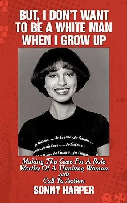 But, I Don't Want To Be A White Man When I Grow Up: Making The Case For A Role Worthy Of A Thinking Woman and Call To Action by Sonny Harper